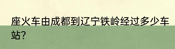 座火车由成都到辽宁铁岭经过多少车站？