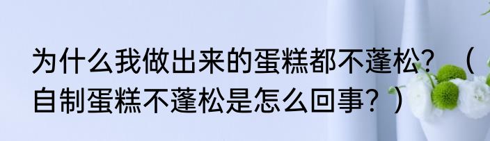 为什么我做出来的蛋糕都不蓬松？（自制蛋糕不蓬松是怎么回事？）