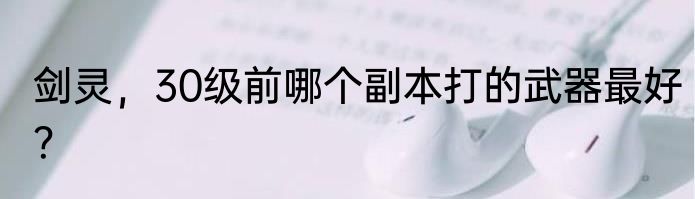 剑灵，30级前哪个副本打的武器最好？