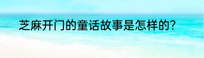 芝麻开门的童话故事是怎样的？