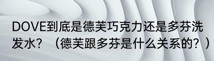 DOVE到底是德芙巧克力还是多芬洗发水？（德芙跟多芬是什么关系的？）