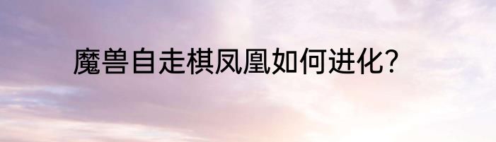 魔兽自走棋凤凰如何进化？