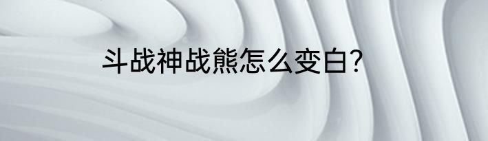 斗战神战熊怎么变白？