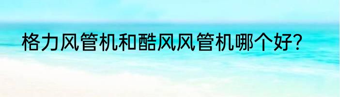 格力风管机和酷风风管机哪个好？