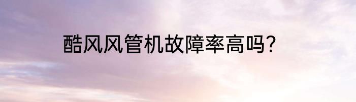 酷风风管机故障率高吗？