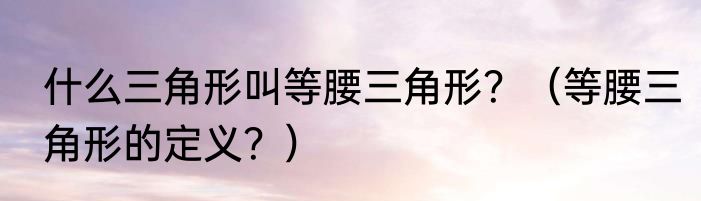 什么三角形叫等腰三角形？（等腰三角形的定义？）