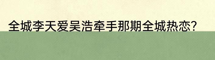 全城李天爱吴浩牵手那期全城热恋？
