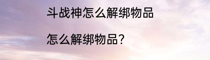 斗战神怎么解绑物品|怎么解绑物品？