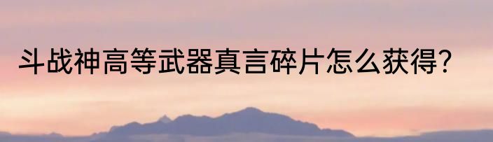斗战神高等武器真言碎片怎么获得？