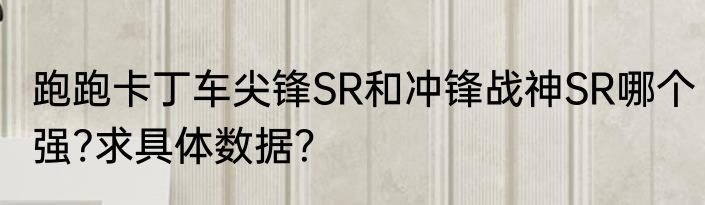 跑跑卡丁车尖锋SR和冲锋战神SR哪个强?求具体数据？
