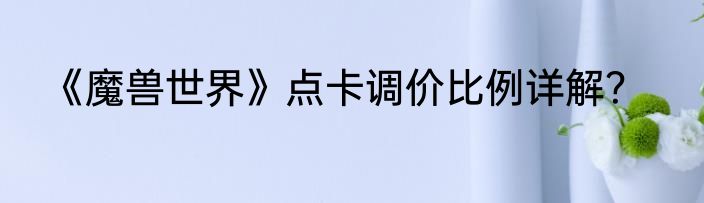 《魔兽世界》点卡调价比例详解？