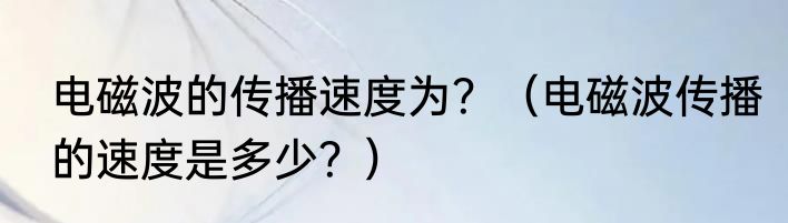 电磁波的传播速度为？（电磁波传播的速度是多少？）