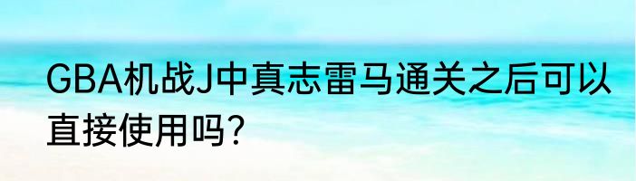 GBA机战J中真志雷马通关之后可以直接使用吗？