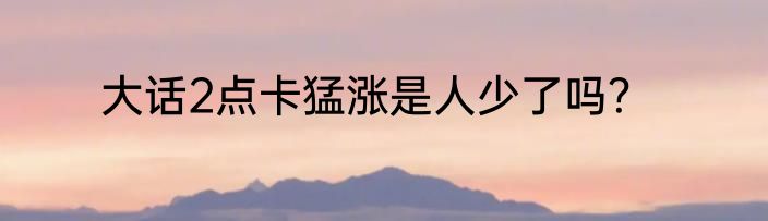 大话2点卡猛涨是人少了吗？