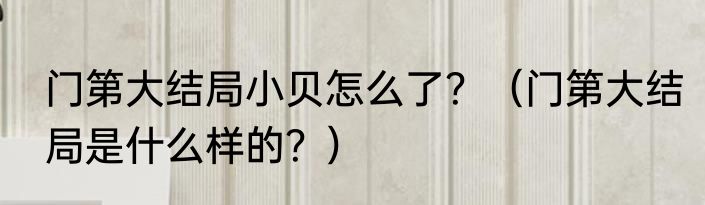 门第大结局小贝怎么了？（门第大结局是什么样的？）