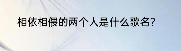 相依相偎的两个人是什么歌名？