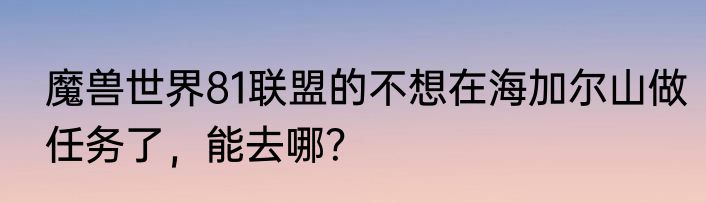 魔兽世界81联盟的不想在海加尔山做任务了，能去哪？