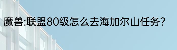 魔兽:联盟80级怎么去海加尔山任务？