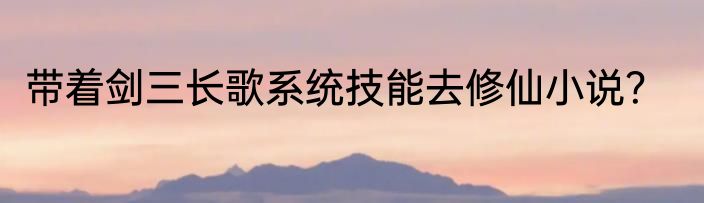 带着剑三长歌系统技能去修仙小说？