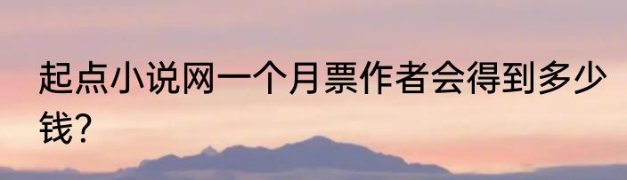 起点小说网一个月票作者会得到多少钱？