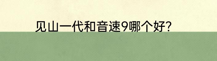 见山一代和音速9哪个好？