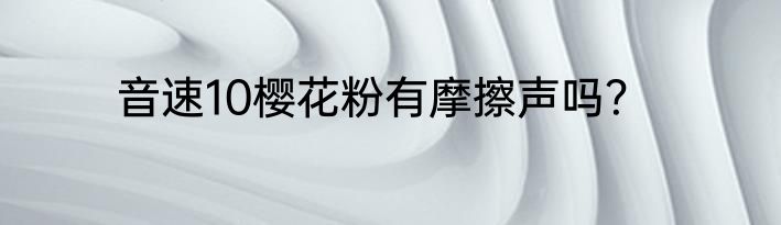 音速10樱花粉有摩擦声吗？