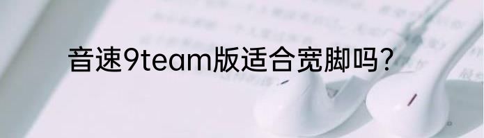 音速9team版适合宽脚吗？