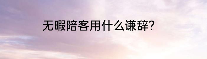 无暇陪客用什么谦辞？