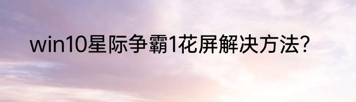 win10星际争霸1花屏解决方法？
