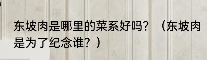 东坡肉是哪里的菜系好吗？（东坡肉是为了纪念谁？）