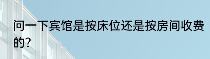 问一下宾馆是按床位还是按房间收费的？