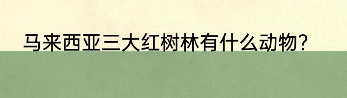 马来西亚三大红树林有什么动物？
