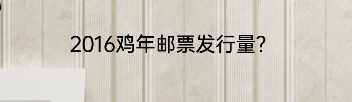 2016鸡年邮票发行量？