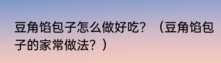 豆角馅包子怎么做好吃？（豆角馅包子的家常做法？）