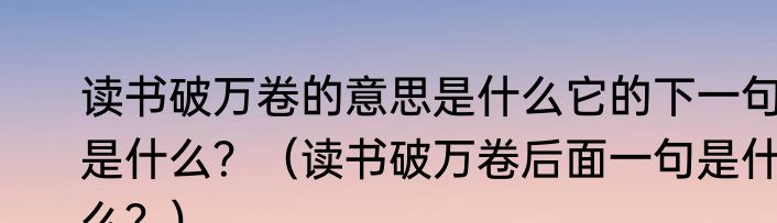 读书破万卷的意思是什么它的下一句是什么？（读书破万卷后面一句是什么？）