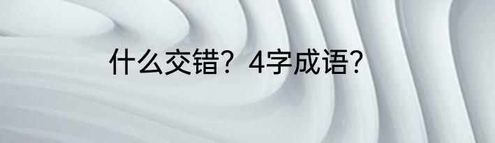 什么交错？4字成语？