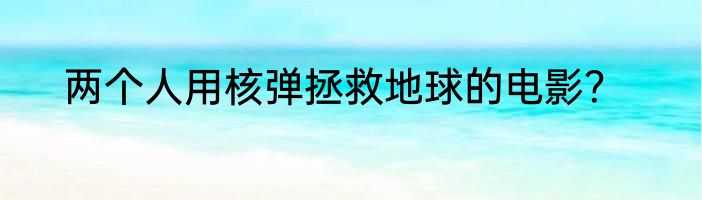 两个人用核弹拯救地球的电影？
