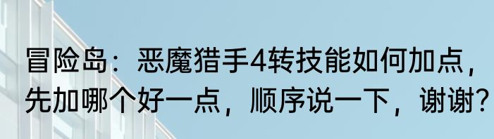 冒险岛：恶魔猎手4转技能如何加点，先加哪个好一点，顺序说一下，谢谢？