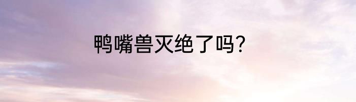 鸭嘴兽灭绝了吗？