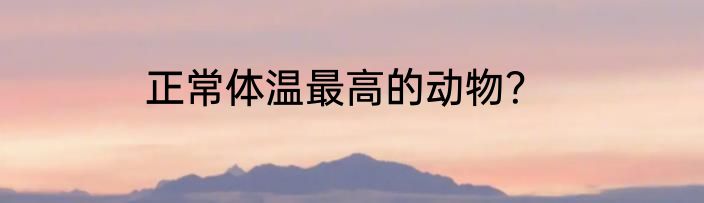 正常体温最高的动物？