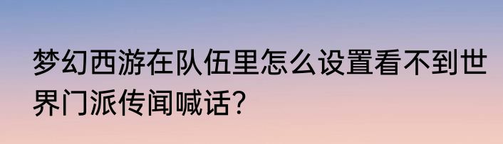 梦幻西游在队伍里怎么设置看不到世界门派传闻喊话？