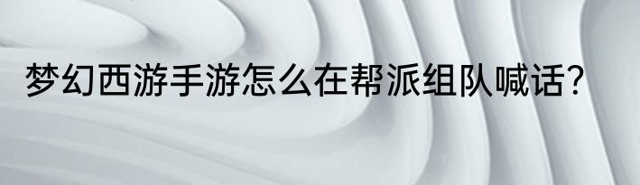 梦幻西游手游怎么在帮派组队喊话？