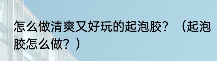 怎么做清爽又好玩的起泡胶？（起泡胶怎么做？）