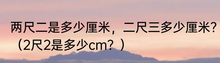 两尺二是多少厘米，二尺三多少厘米？（2尺2是多少cm？）