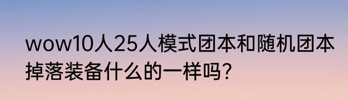wow10人25人模式团本和随机团本掉落装备什么的一样吗？