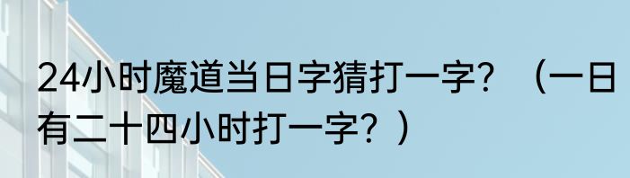 24小时魔道当日字猜打一字？（一日有二十四小时打一字？）