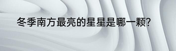 冬季南方最亮的星星是哪一颗？
