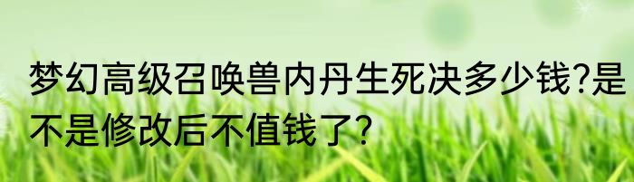 梦幻高级召唤兽内丹生死决多少钱?是不是修改后不值钱了？