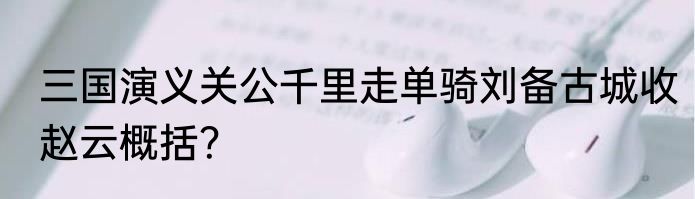 三国演义关公千里走单骑刘备古城收赵云概括？