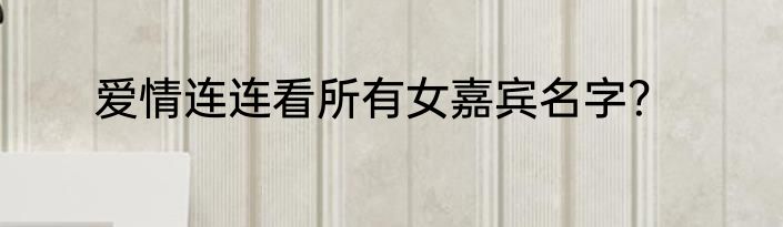 爱情连连看所有女嘉宾名字？